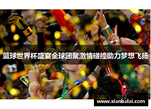 篮球世界杯盛宴全球团聚激情碰撞助力梦想飞扬
