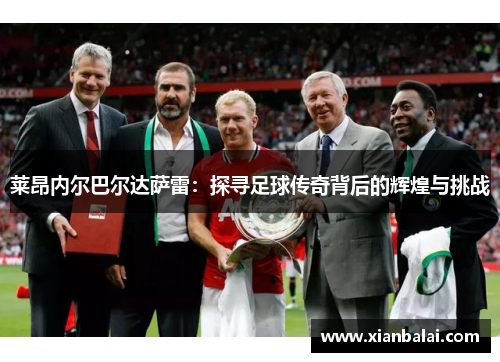 莱昂内尔巴尔达萨雷：探寻足球传奇背后的辉煌与挑战