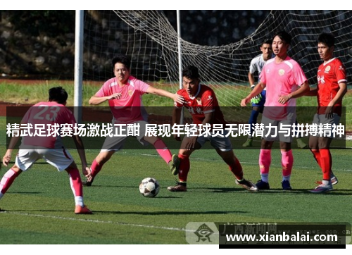 精武足球赛场激战正酣 展现年轻球员无限潜力与拼搏精神