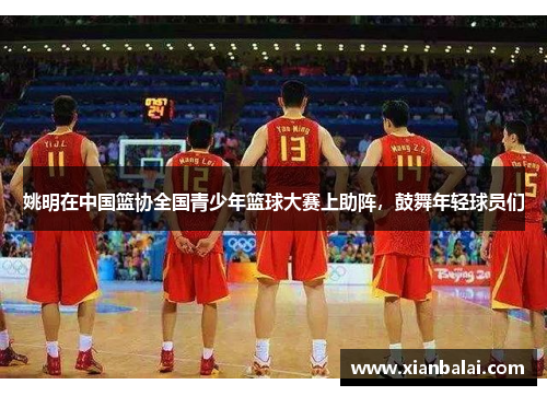 姚明在中国篮协全国青少年篮球大赛上助阵，鼓舞年轻球员们