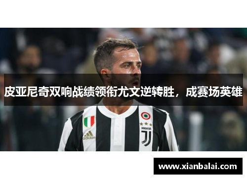 皮亚尼奇双响战绩领衔尤文逆转胜，成赛场英雄