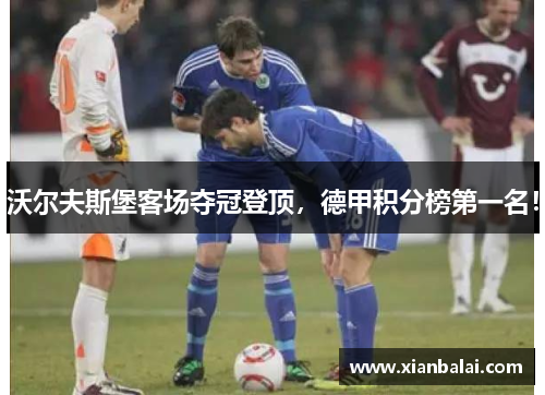 沃尔夫斯堡客场夺冠登顶，德甲积分榜第一名！