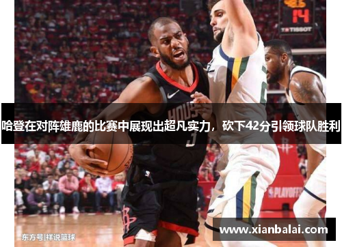 哈登在对阵雄鹿的比赛中展现出超凡实力，砍下42分引领球队胜利