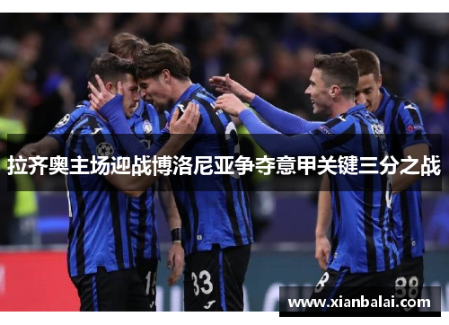 拉齐奥主场迎战博洛尼亚争夺意甲关键三分之战