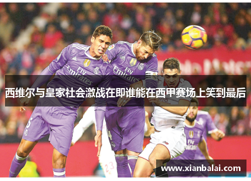 西维尔与皇家社会激战在即谁能在西甲赛场上笑到最后
