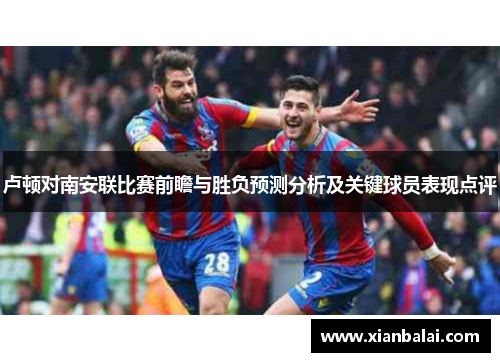 卢顿对南安联比赛前瞻与胜负预测分析及关键球员表现点评