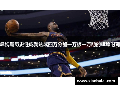 詹姆斯历史性成就达成四万分加一万板一万助的辉煌时刻