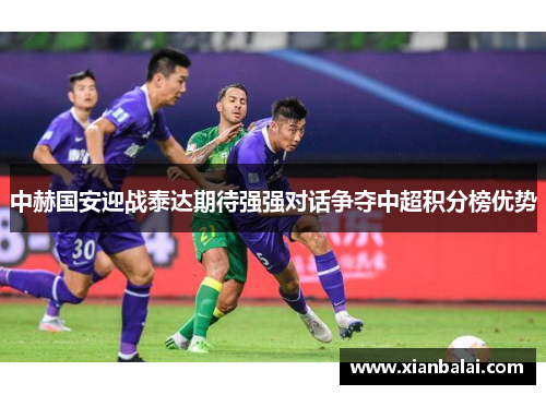 中赫国安迎战泰达期待强强对话争夺中超积分榜优势